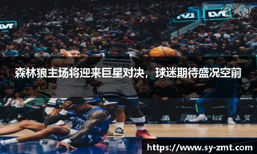 森林狼主场将迎来巨星对决，球迷期待盛况空前