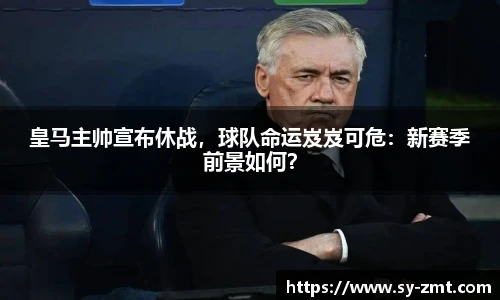 皇马主帅宣布休战，球队命运岌岌可危：新赛季前景如何？